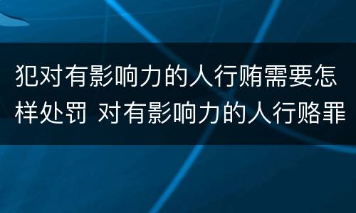 犯对有影响力的人行贿需要怎样处罚 对有影响力的人行赂罪实施时间