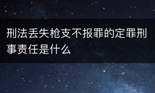 刑法丢失枪支不报罪的定罪刑事责任是什么