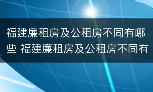 福建廉租房及公租房不同有哪些 福建廉租房及公租房不同有哪些条件