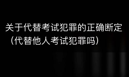 关于代替考试犯罪的正确断定（代替他人考试犯罪吗）