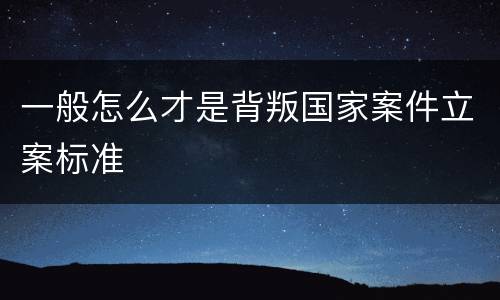 一般怎么才是背叛国家案件立案标准