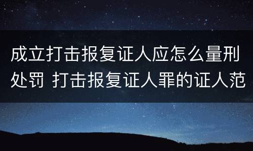 成立打击报复证人应怎么量刑处罚 打击报复证人罪的证人范围