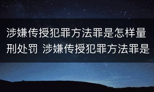 涉嫌传授犯罪方法罪是怎样量刑处罚 涉嫌传授犯罪方法罪是怎样量刑处罚的