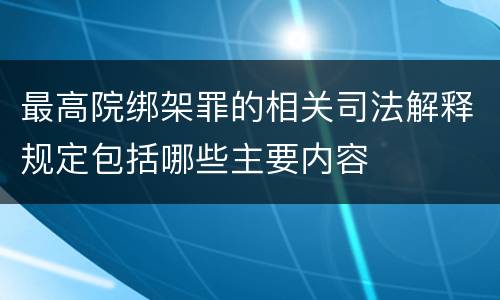 最高院绑架罪的相关司法解释规定包括哪些主要内容
