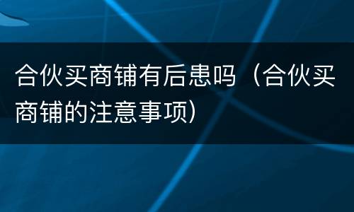 合伙买商铺有后患吗（合伙买商铺的注意事项）