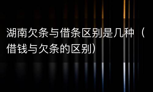 湖南欠条与借条区别是几种（借钱与欠条的区别）