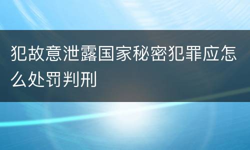 犯故意泄露国家秘密犯罪应怎么处罚判刑
