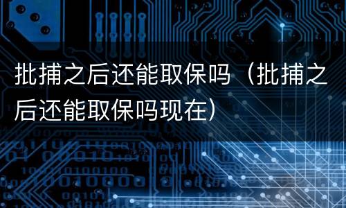 批捕之后还能取保吗（批捕之后还能取保吗现在）
