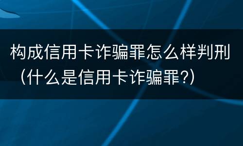 构成信用卡诈骗罪怎么样判刑（什么是信用卡诈骗罪?）