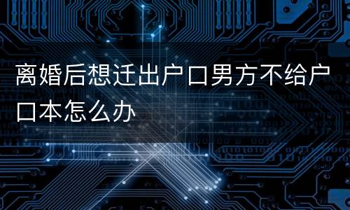 离婚后想迁出户口男方不给户口本怎么办