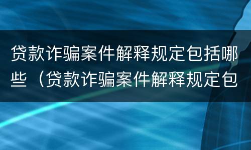 贷款诈骗案件解释规定包括哪些（贷款诈骗案件解释规定包括哪些内容）