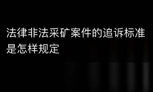 法律非法采矿案件的追诉标准是怎样规定