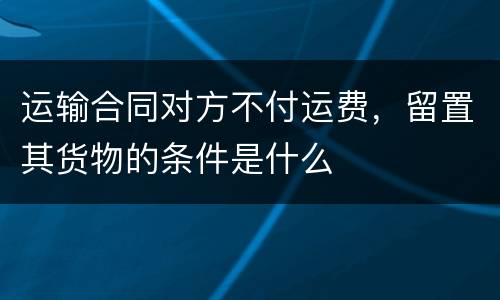 运输合同对方不付运费，留置其货物的条件是什么