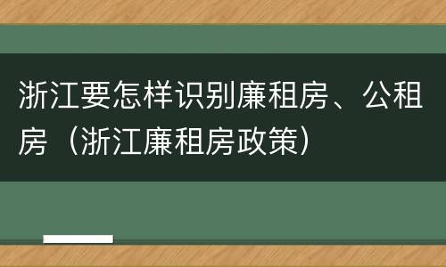浙江要怎样识别廉租房、公租房（浙江廉租房政策）