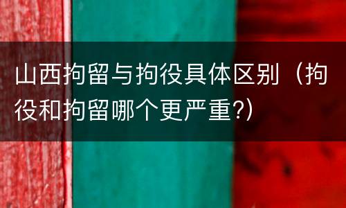 山西拘留与拘役具体区别（拘役和拘留哪个更严重?）