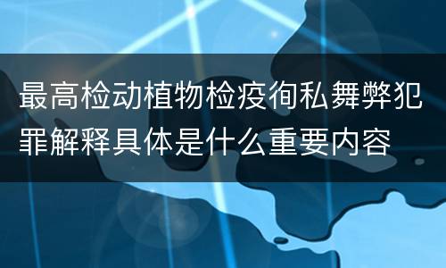 最高检动植物检疫徇私舞弊犯罪解释具体是什么重要内容