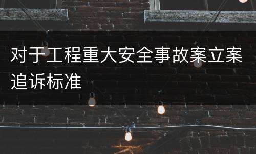 对于工程重大安全事故案立案追诉标准