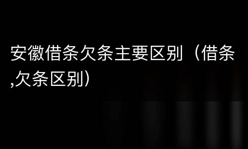 安徽借条欠条主要区别（借条,欠条区别）