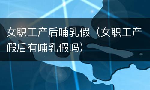 女职工产后哺乳假（女职工产假后有哺乳假吗）