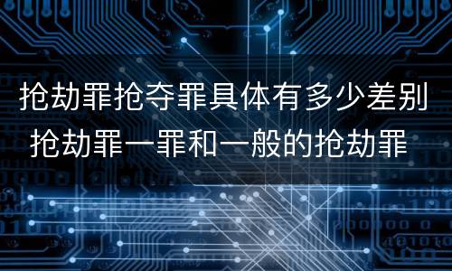 抢劫罪抢夺罪具体有多少差别 抢劫罪一罪和一般的抢劫罪