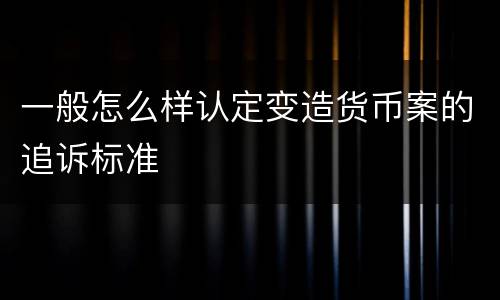 一般怎么样认定变造货币案的追诉标准