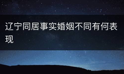 辽宁同居事实婚姻不同有何表现