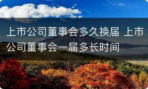 上市公司董事会多久换届 上市公司董事会一届多长时间