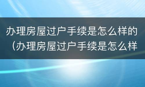 办理房屋过户手续是怎么样的（办理房屋过户手续是怎么样的流程）