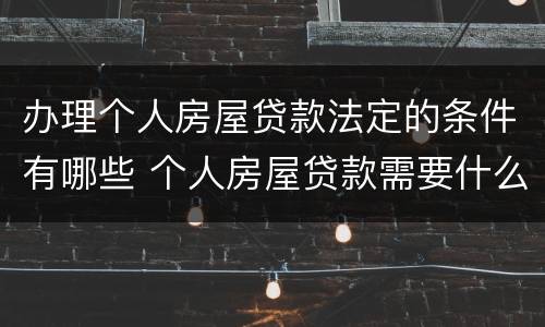 办理个人房屋贷款法定的条件有哪些 个人房屋贷款需要什么材料
