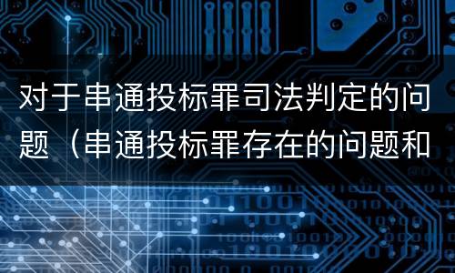 对于串通投标罪司法判定的问题（串通投标罪存在的问题和对策）