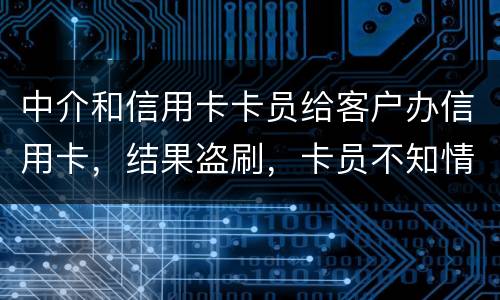 中介和信用卡卡员给客户办信用卡，结果盗刷，卡员不知情，会坐牢吗