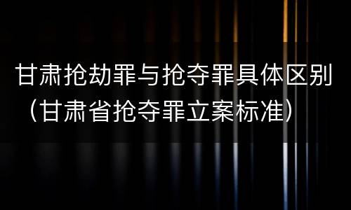 甘肃抢劫罪与抢夺罪具体区别（甘肃省抢夺罪立案标准）