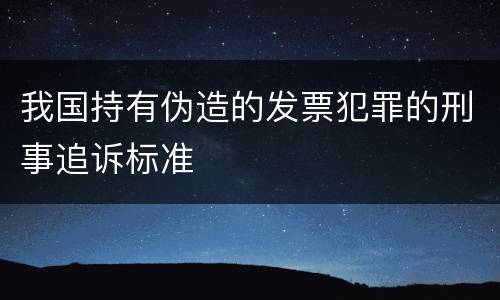 我国持有伪造的发票犯罪的刑事追诉标准