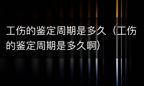 工伤的鉴定周期是多久（工伤的鉴定周期是多久啊）