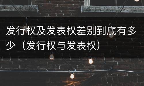 发行权及发表权差别到底有多少（发行权与发表权）