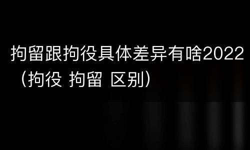 拘留跟拘役具体差异有啥2022（拘役 拘留 区别）