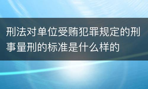 刑法对单位受贿犯罪规定的刑事量刑的标准是什么样的