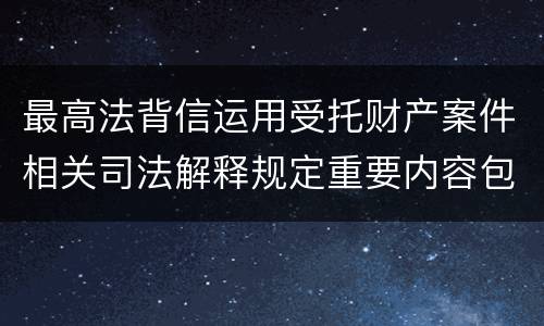 最高法背信运用受托财产案件相关司法解释规定重要内容包括什么