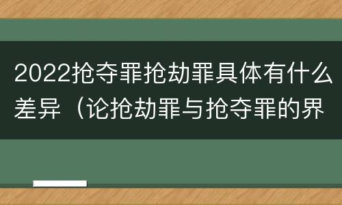 2022抢夺罪抢劫罪具体有什么差异（论抢劫罪与抢夺罪的界限）