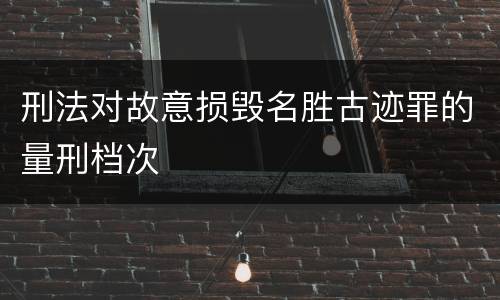 刑法对故意损毁名胜古迹罪的量刑档次