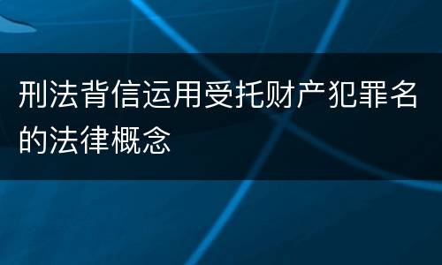 刑法背信运用受托财产犯罪名的法律概念