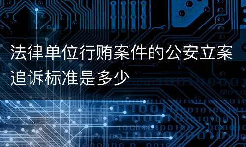 法律单位行贿案件的公安立案追诉标准是多少