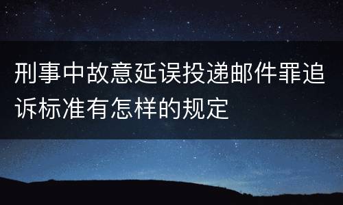 刑事中故意延误投递邮件罪追诉标准有怎样的规定