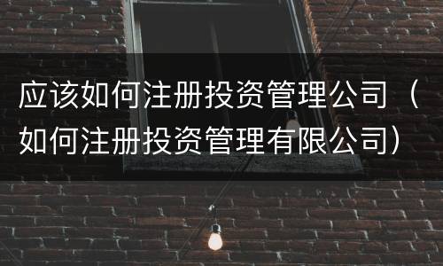 应该如何注册投资管理公司（如何注册投资管理有限公司）