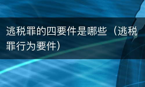 逃税罪的四要件是哪些（逃税罪行为要件）