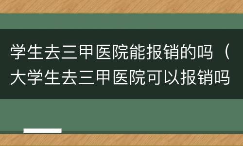 学生去三甲医院能报销的吗（大学生去三甲医院可以报销吗）
