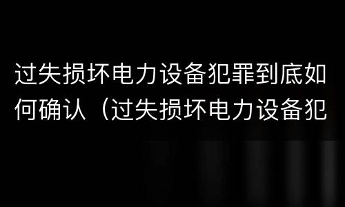 过失损坏电力设备犯罪到底如何确认（过失损坏电力设备犯罪到底如何确认罪名）