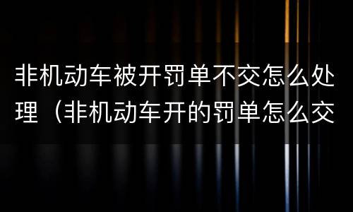 非机动车被开罚单不交怎么处理（非机动车开的罚单怎么交）