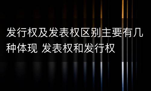 发行权及发表权区别主要有几种体现 发表权和发行权