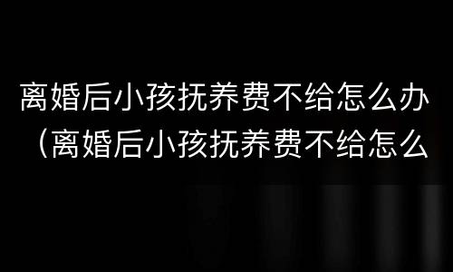 离婚后小孩抚养费不给怎么办（离婚后小孩抚养费不给怎么办呀）